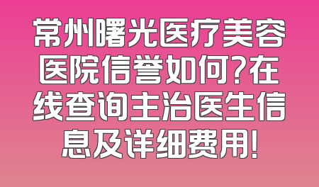 常州曙光医疗美容医院信誉如何？在线查询主治医生信息及详细费用！