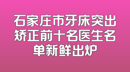 石家庄市牙床突出矫正前十名医生名单新鲜出炉