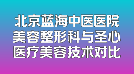 北京蓝海中医医院美容整形科与圣心医疗美容技术对比