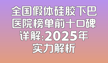 全国假体硅胶下巴医院榜单前十口碑详解：2025年实力解析