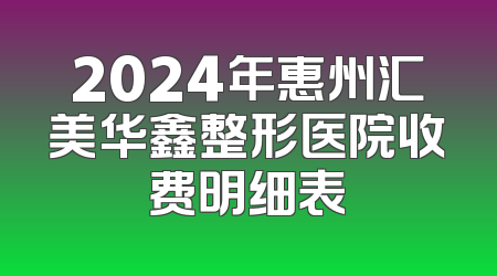 2024年惠州汇美华鑫整形医院收费明细表