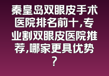 秦皇岛双眼皮手术医院排名前十，专业割双眼皮医院推荐，哪家更具优势？