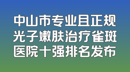 中山市专业且正规光子嫩肤治疗雀斑医院十强排名发布