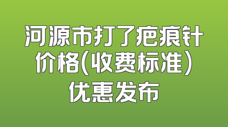 河源市打了疤痕针价格(收费标准)优惠发布