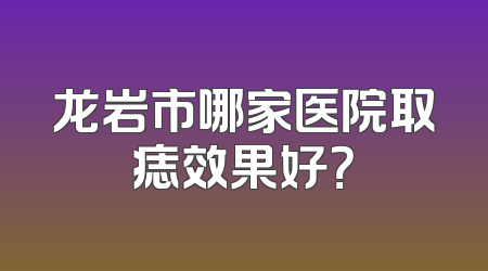 龙岩市哪家医院取痣效果好？