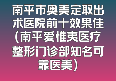 南平市奥美定取出术医院前十效果佳（南平爱惟夷医疗整形门诊部知名可靠医美）