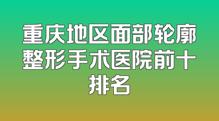 重庆地区面部轮廓整形手术医院前十排名
