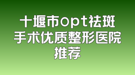 十堰市opt祛斑手术优质整形医院推荐