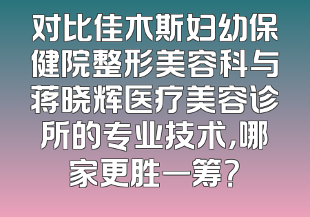 对比佳木斯妇幼保健院整形美容科与蒋晓辉医疗美容诊所的专业技术，哪家更胜一筹？