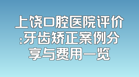 上饶口腔医院评价：牙齿矫正案例分享与费用一览