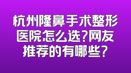 杭州隆鼻手术整形医院怎么选？网友推荐的有哪些？