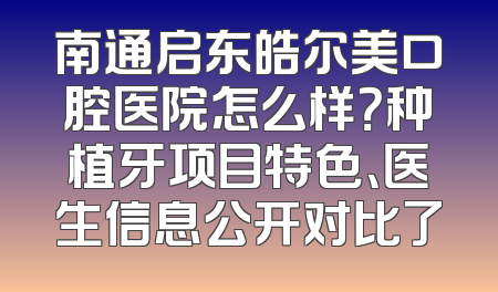 南通启东皓尔美口腔医院怎么样？种植牙项目特色、医生信息公开对比了