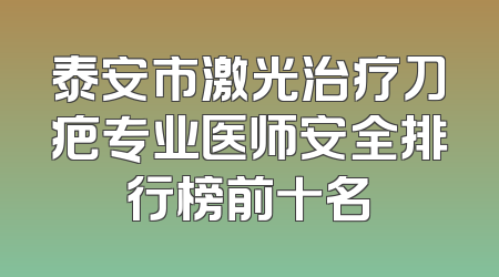 泰安市激光治疗刀疤专业医师安全排行榜前十名