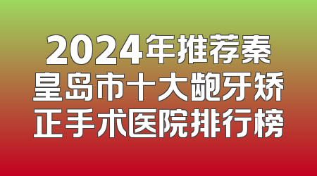 2024年推荐秦皇岛市十大龅牙矫正手术医院排行榜