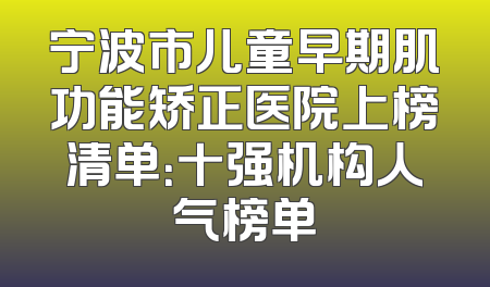 宁波市儿童早期肌功能矫正医院上榜清单：十强机构人气榜单