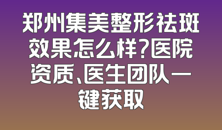 郑州集美整形祛斑效果怎么样？医院资质、医生团队一键获取