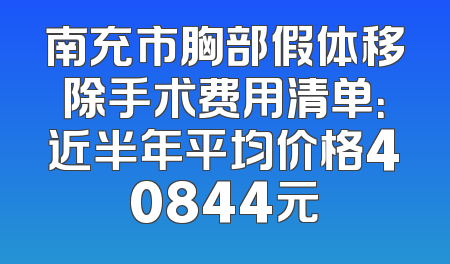 南充市胸部假体移除手术费用清单：近半年平均价格40844元