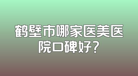 鹤壁市哪家医美医院口碑好？