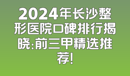 2024年长沙整形医院口碑排行揭晓：前三甲精选推荐！