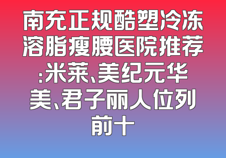 南充正规酷塑冷冻溶脂瘦腰医院推荐：米莱、美纪元华美、君子丽人位列前十