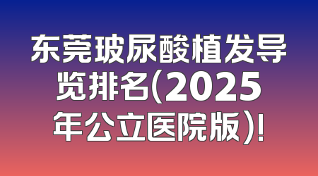 东莞玻尿酸植发导览排名（2025年公立医院版）!