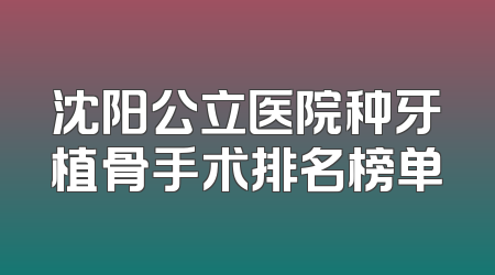 沈阳公立医院种牙植骨手术排名榜单