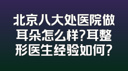 北京八大处医院做耳朵怎么样？耳整形医生经验如何？