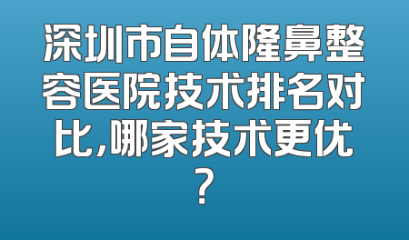 深圳市自体隆鼻整容医院技术排名对比，哪家技术更优？