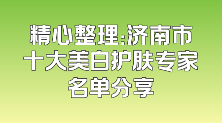 精心整理：济南市十大美白护肤专家名单分享