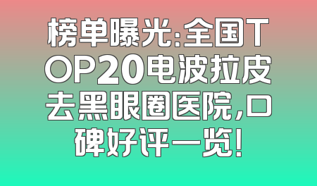榜单曝光：全国TOP20电波拉皮去黑眼圈医院，口碑好评一览！
