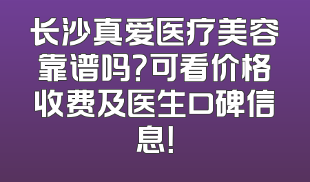 长沙真爱医疗美容靠谱吗？可看价格收费及医生口碑信息！