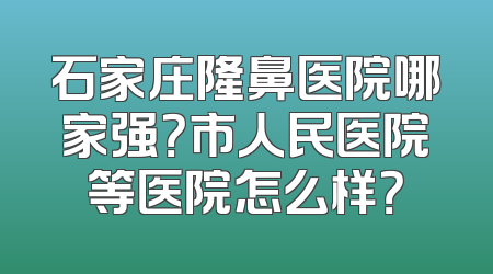 石家庄隆鼻医院哪家强？市人民医院等医院怎么样？
