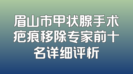 眉山市甲状腺手术疤痕移除专家前十名详细评析