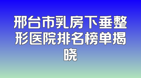 邢台市乳房下垂整形医院排名榜单揭晓