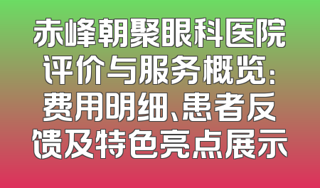赤峰朝聚眼科医院评价与服务概览：费用明细、患者反馈及特色亮点展示