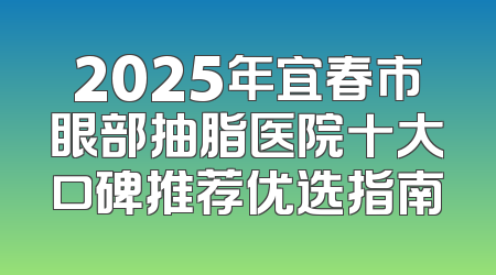 2025年宜春市眼部抽脂医院十大口碑推荐优选指南