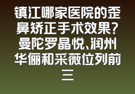镇江哪家医院的歪鼻矫正手术效果？曼陀罗晶悦、润州华俪和采薇位列前三