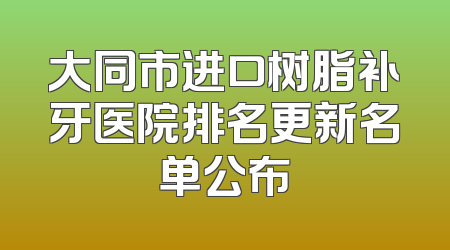 大同市进口树脂补牙医院排名更新名单公布