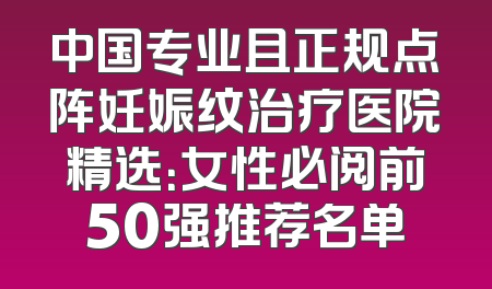 中国专业且正规点阵妊娠纹治疗医院精选：女性必阅前50强推荐名单