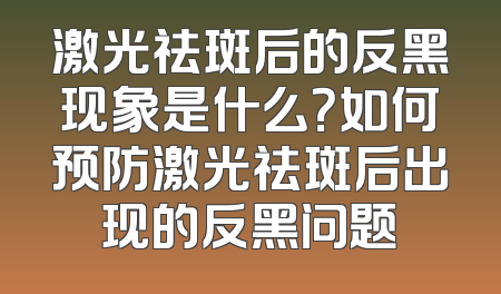 激光祛斑后的反黑现象是什么？如何预防激光祛斑后出现的反黑问题