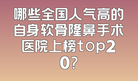 哪些全国人气高的自身软骨隆鼻手术医院上榜top20？