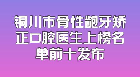 铜川市骨性龅牙矫正口腔医生上榜名单前十发布