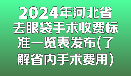 2024年河北省去眼袋手术收费标准一览表发布（了解省内手术费用）