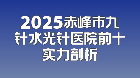 2025赤峰市九针水光针医院前十实力剖析