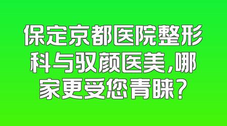 保定京都医院整形科与驭颜医美，哪家更受您青睐？
