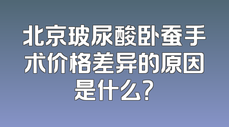 北京玻尿酸卧蚕手术价格差异的原因是什么？