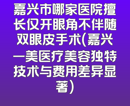 嘉兴市哪家医院擅长仅开眼角不伴随双眼皮手术（嘉兴一美医疗美容独特技术与费用差异显著）