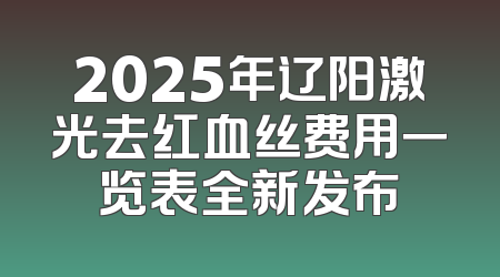 2025年辽阳激光去红血丝费用一览表全新发布