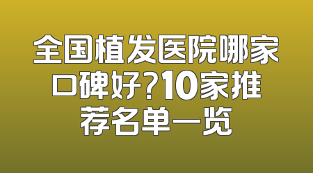 全国植发医院哪家口碑好？10家推荐名单一览