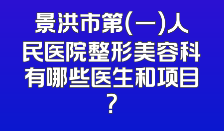 景洪市第（一）人民医院整形美容科有哪些医生和项目？